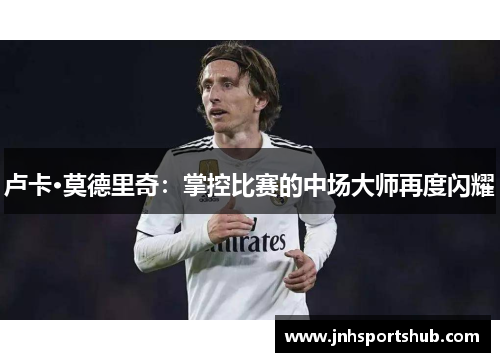 卢卡·莫德里奇：掌控比赛的中场大师再度闪耀