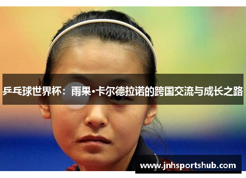 乒乓球世界杯：雨果·卡尔德拉诺的跨国交流与成长之路