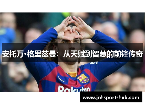 安托万·格里兹曼：从天赋到智慧的前锋传奇