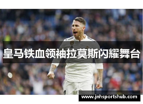 皇马铁血领袖拉莫斯闪耀舞台
