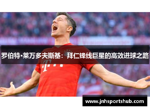罗伯特·莱万多夫斯基：拜仁锋线巨星的高效进球之路