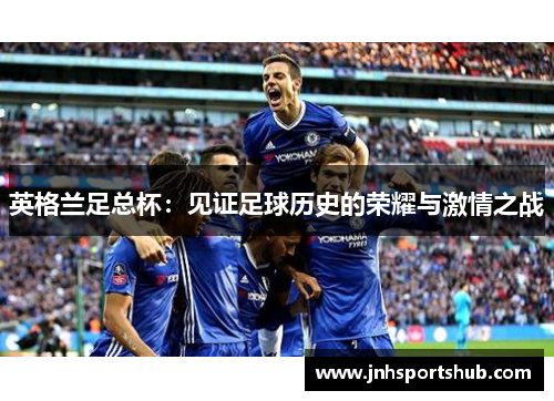 英格兰足总杯：见证足球历史的荣耀与激情之战