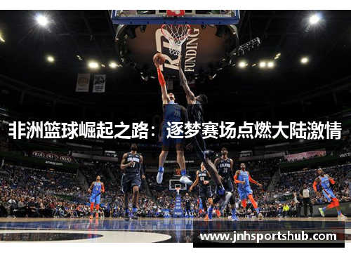 非洲篮球崛起之路：逐梦赛场点燃大陆激情