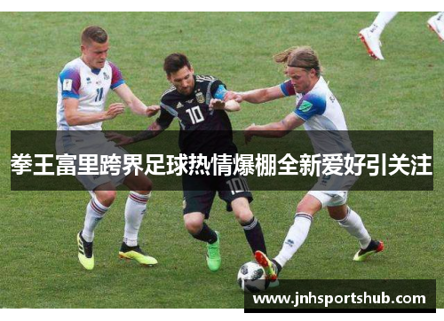 拳王富里跨界足球热情爆棚全新爱好引关注