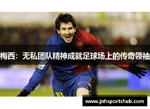 梅西：无私团队精神成就足球场上的传奇领袖