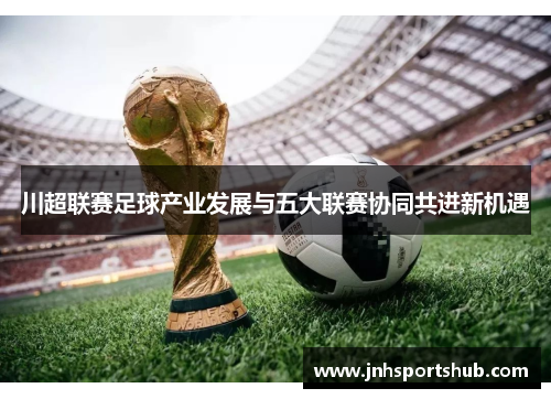 川超联赛足球产业发展与五大联赛协同共进新机遇