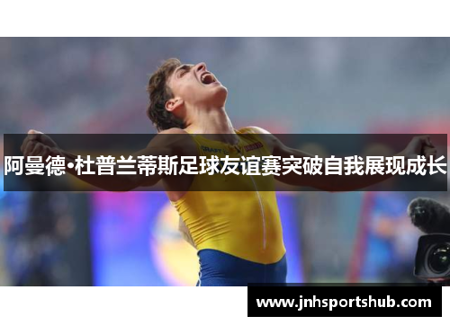 阿曼德·杜普兰蒂斯足球友谊赛突破自我展现成长