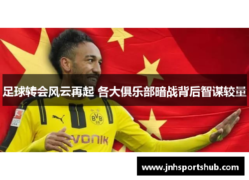 足球转会风云再起 各大俱乐部暗战背后智谋较量