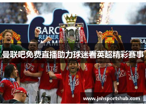曼联吧免费直播助力球迷看英超精彩赛事
