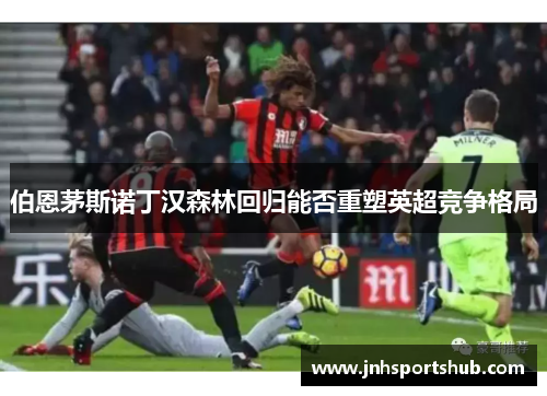 伯恩茅斯诺丁汉森林回归能否重塑英超竞争格局