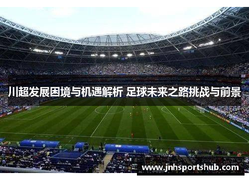 川超发展困境与机遇解析 足球未来之路挑战与前景