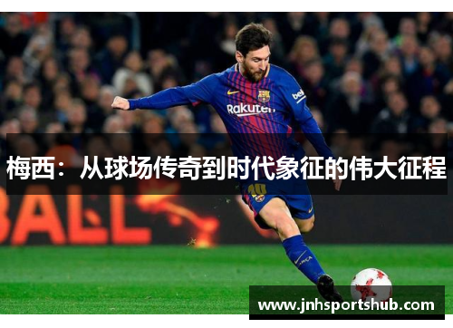 梅西：从球场传奇到时代象征的伟大征程